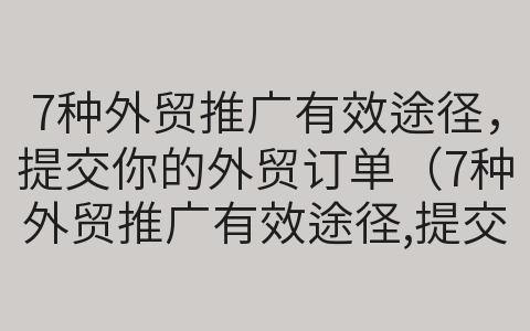 7种外贸推广有效途径，提交你的外贸订单（7种外贸推广有效途径,提交你的外贸订单是什么）